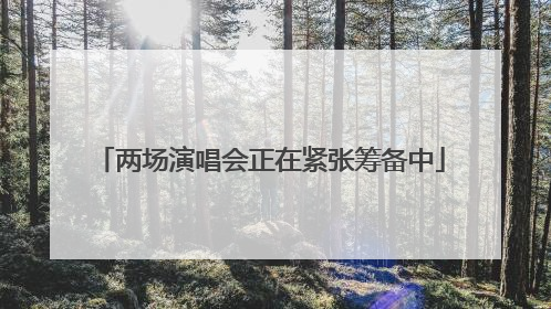 两场演唱会正在紧张筹备中