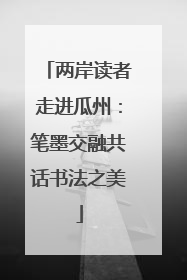 两岸读者走进瓜州：笔墨交融共话书法之美