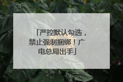 严控默认勾选，禁止强制捆绑！广电总局出手
