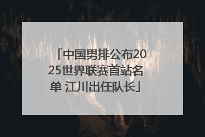 中国男排公布2025世界联赛首站名单 江川出任队长