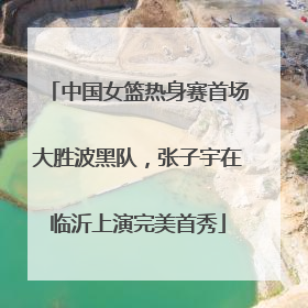 中国女篮热身赛首场大胜波黑队，张子宇在临沂上演完美首秀