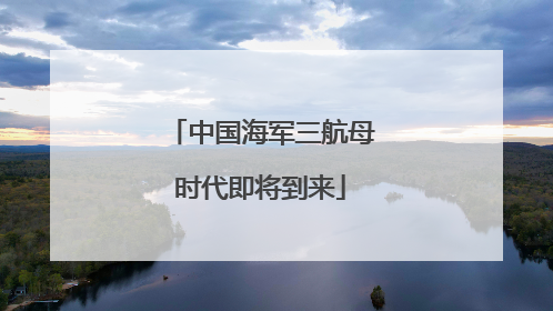 中国海军三航母时代即将到来