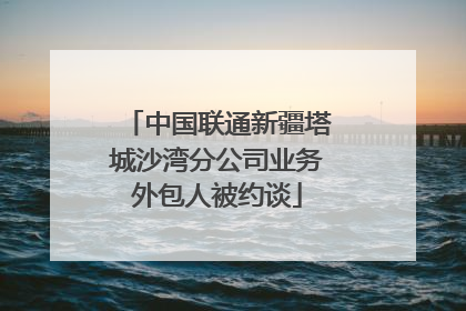中国联通新疆塔城沙湾分公司业务外包人被约谈