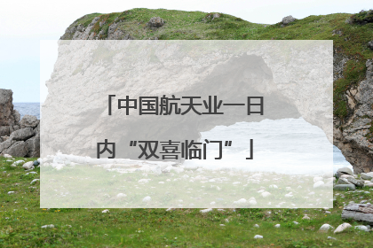 中国航天业一日内“双喜临门”