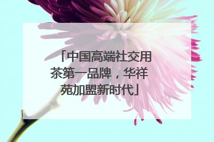 中国高端社交用茶第一品牌，华祥苑加盟新时代