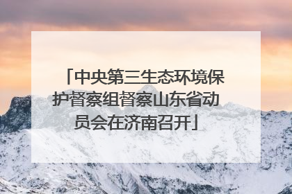 中央第三生态环境保护督察组督察山东省动员会在济南召开