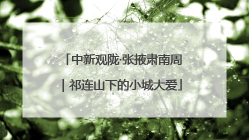 中新观陇·张掖肃南周｜祁连山下的小城大爱