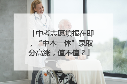 中考志愿填报在即，“中本一体”录取分高涨，值不值？