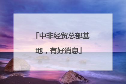 中非经贸总部基地，有好消息