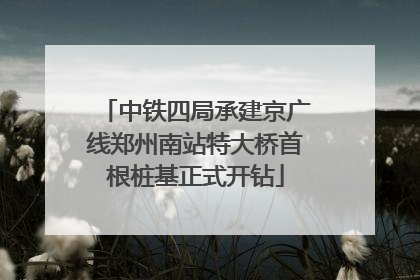 中铁四局承建京广线郑州南站特大桥首根桩基正式开钻