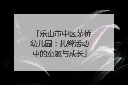 乐山市中区茅桥幼儿园：扎辫活动中的童趣与成长