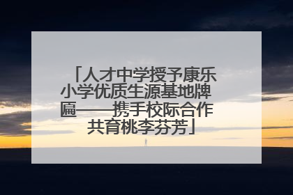 人才中学授予康乐小学优质生源基地牌匾——携手校际合作  共育桃李芬芳