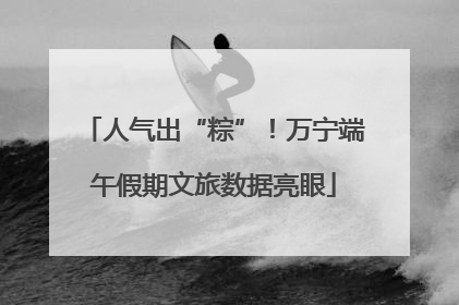 人气出“粽”！万宁端午假期文旅数据亮眼
