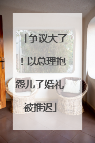 争议大了！以总理抱怨儿子婚礼被推迟