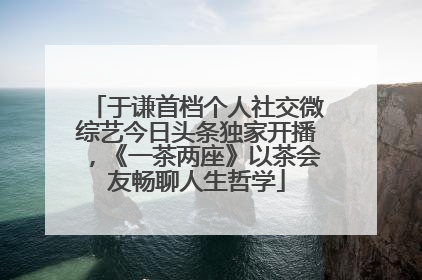于谦首档个人社交微综艺今日头条独家开播，《一茶两座》以茶会友畅聊人生哲学