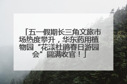 五一假期长三角文旅市场热度攀升，华东药用植物园“花漾杜鹃春日游园会”圆满收官！