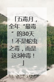 五毒月，全年“最毒”的30天！不是蛇虫之毒，而是这3种毒！