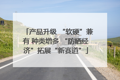 产品升级 “软硬”兼有 种类增多 “防晒经济”拓展“新赛道”