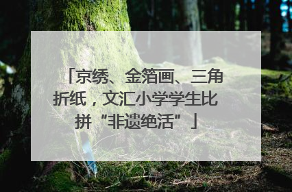 京绣、金箔画、三角折纸，文汇小学学生比拼“非遗绝活”