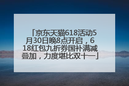 京东天猫618活动5月30日晚8点开启，618红包九折券国补满减叠加，力度堪比双十一