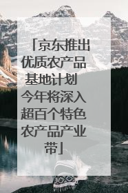 京东推出优质农产品基地计划 今年将深入超百个特色农产品产业带