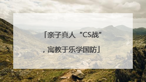 亲子真人“CS战”，寓教于乐学国防