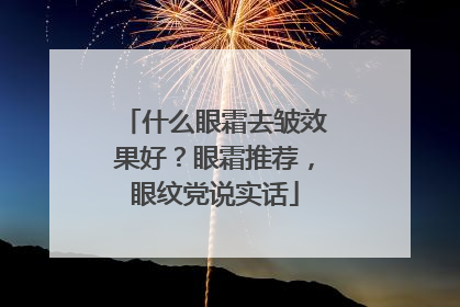 什么眼霜去皱效果好？眼霜推荐，眼纹党说实话