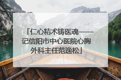 仁心精术铸医魂——记信阳市中心医院心胸外科主任范逸松