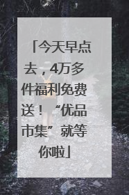 今天早点去，4万多件福利免费送！“优品市集”就等你啦