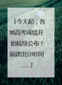 今天起，各地高考成绩开始陆续公布！福建出分时间……
