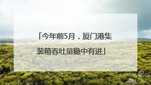今年前5月，厦门港集装箱吞吐量稳中有进