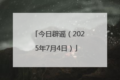 今日辟谣（2025年7月4日）