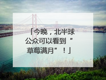 今晚，北半球公众可以看到“草莓满月”！