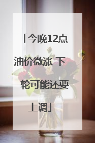 今晚12点油价微涨 下一轮可能还要上调