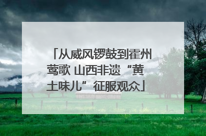从威风锣鼓到霍州莺歌 山西非遗“黄土味儿”征服观众