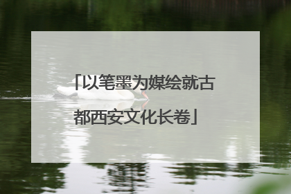 以笔墨为媒绘就古都西安文化长卷