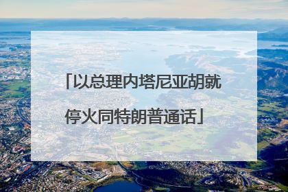以总理内塔尼亚胡就停火同特朗普通话