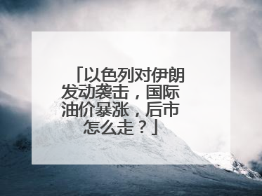 以色列对伊朗发动袭击，国际油价暴涨，后市怎么走？