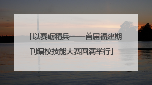 以赛砺精兵——首届福建期刊编校技能大赛圆满举行