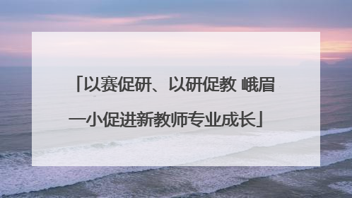 以赛促研、以研促教 峨眉一小促进新教师专业成长