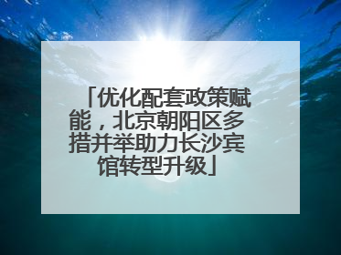 优化配套政策赋能，北京朝阳区多措并举助力长沙宾馆转型升级