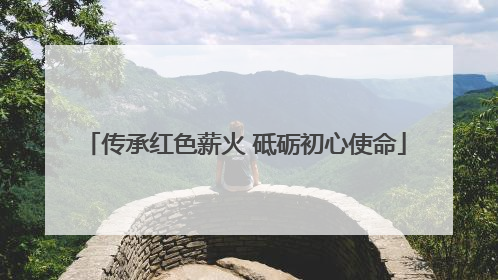 传承红色薪火 砥砺初心使命
