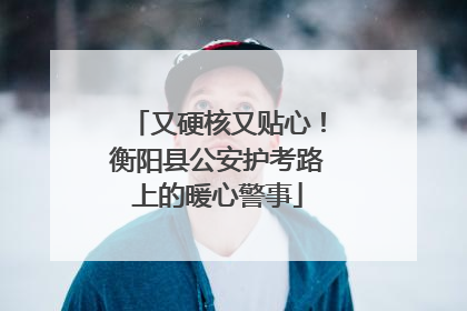又硬核又贴心！衡阳县公安护考路上的暖心警事