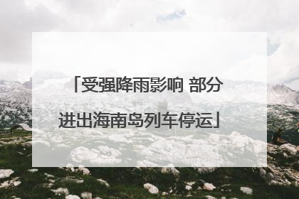 受强降雨影响 部分进出海南岛列车停运