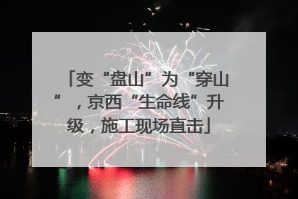 变“盘山”为“穿山”，京西“生命线”升级，施工现场直击