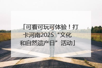可看可玩可体验！打卡河南2025“文化和自然遗产日”活动