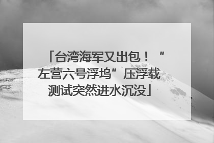 台湾海军又出包！“左营六号浮坞”压浮载测试突然进水沉没
