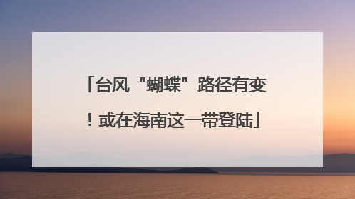 台风“蝴蝶”路径有变！或在海南这一带登陆