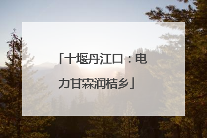 十堰丹江口：电力甘霖润桔乡