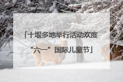 十堰多地举行活动欢度“六一”国际儿童节